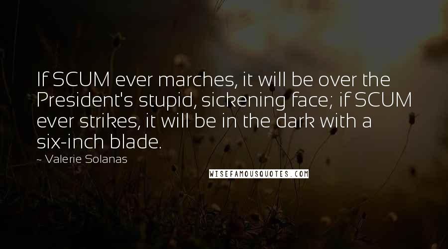 Valerie Solanas Quotes: If SCUM ever marches, it will be over the President's stupid, sickening face; if SCUM ever strikes, it will be in the dark with a six-inch blade.