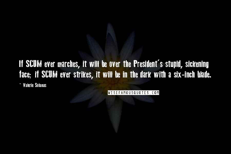 Valerie Solanas Quotes: If SCUM ever marches, it will be over the President's stupid, sickening face; if SCUM ever strikes, it will be in the dark with a six-inch blade.