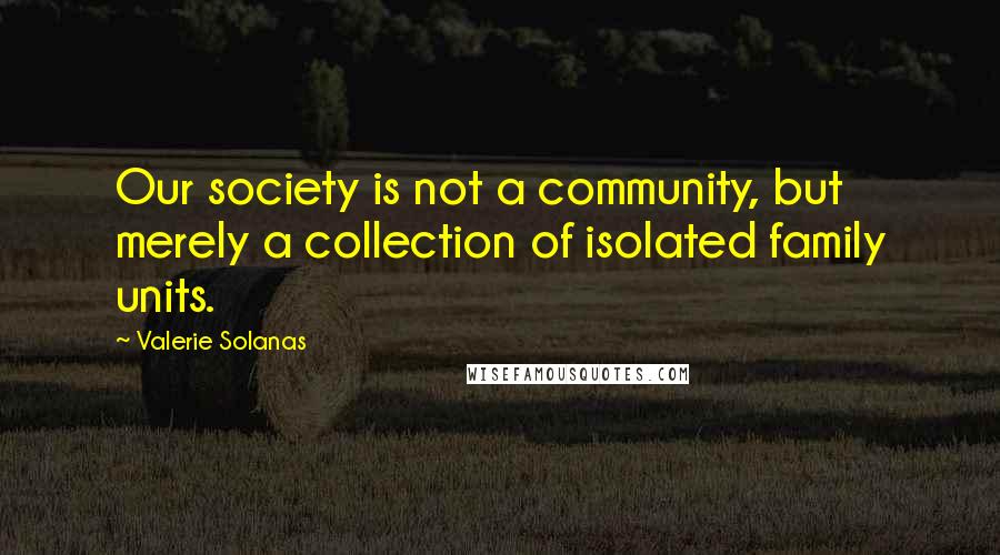 Valerie Solanas Quotes: Our society is not a community, but merely a collection of isolated family units.