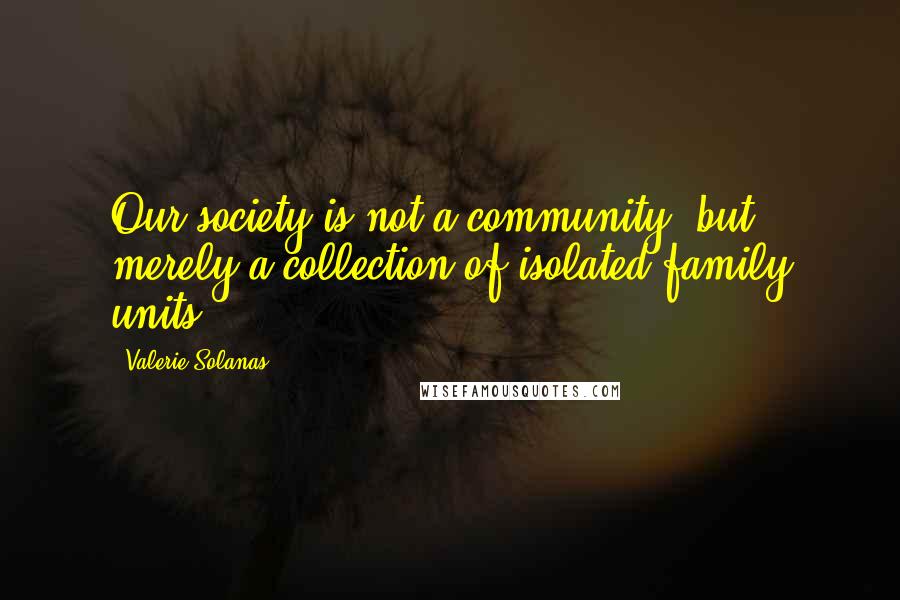 Valerie Solanas Quotes: Our society is not a community, but merely a collection of isolated family units.