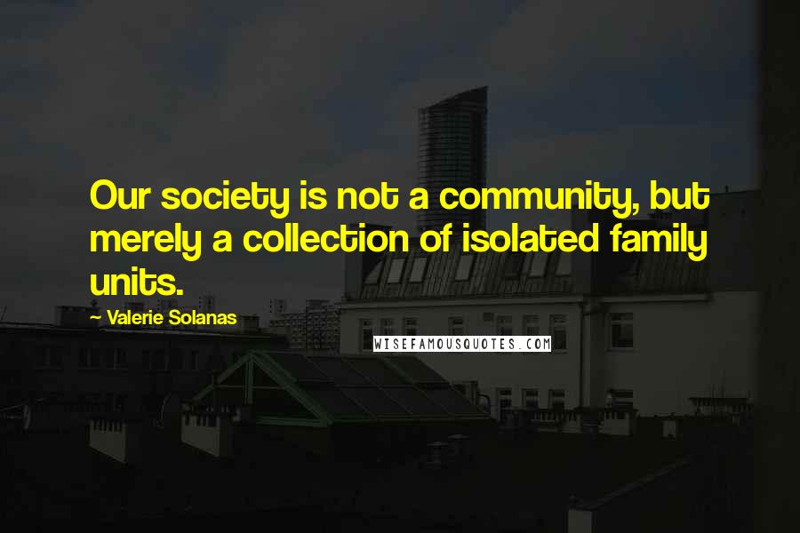 Valerie Solanas Quotes: Our society is not a community, but merely a collection of isolated family units.