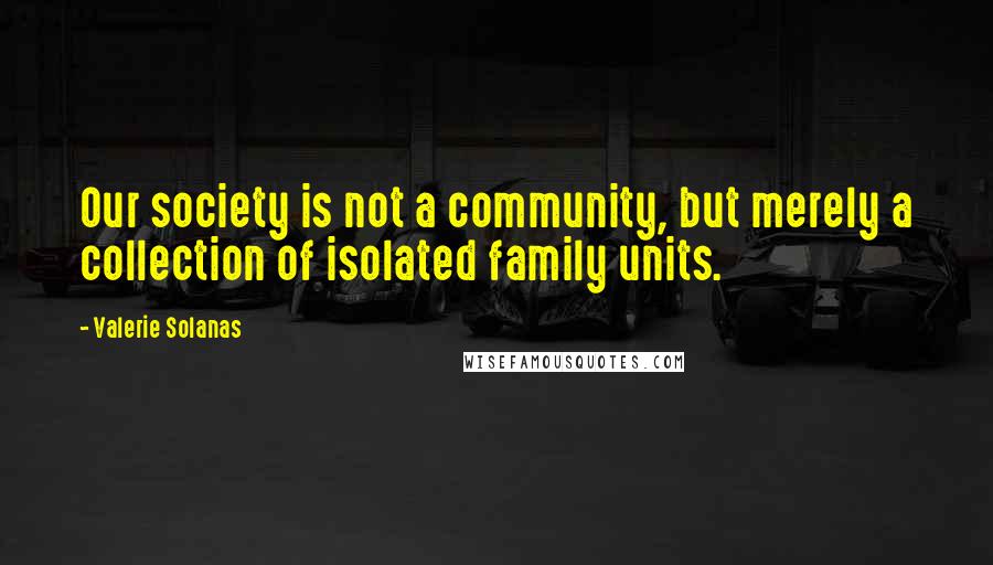 Valerie Solanas Quotes: Our society is not a community, but merely a collection of isolated family units.