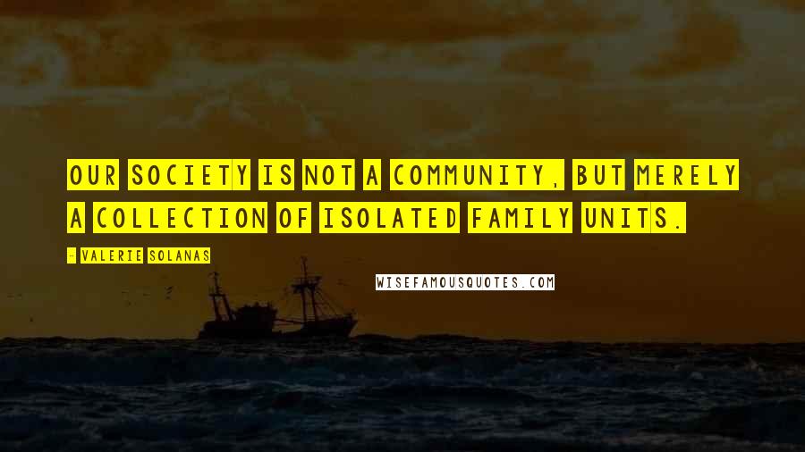 Valerie Solanas Quotes: Our society is not a community, but merely a collection of isolated family units.