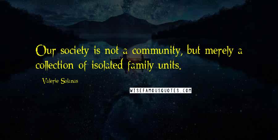 Valerie Solanas Quotes: Our society is not a community, but merely a collection of isolated family units.