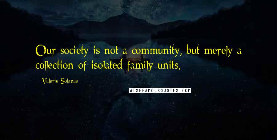 Valerie Solanas Quotes: Our society is not a community, but merely a collection of isolated family units.