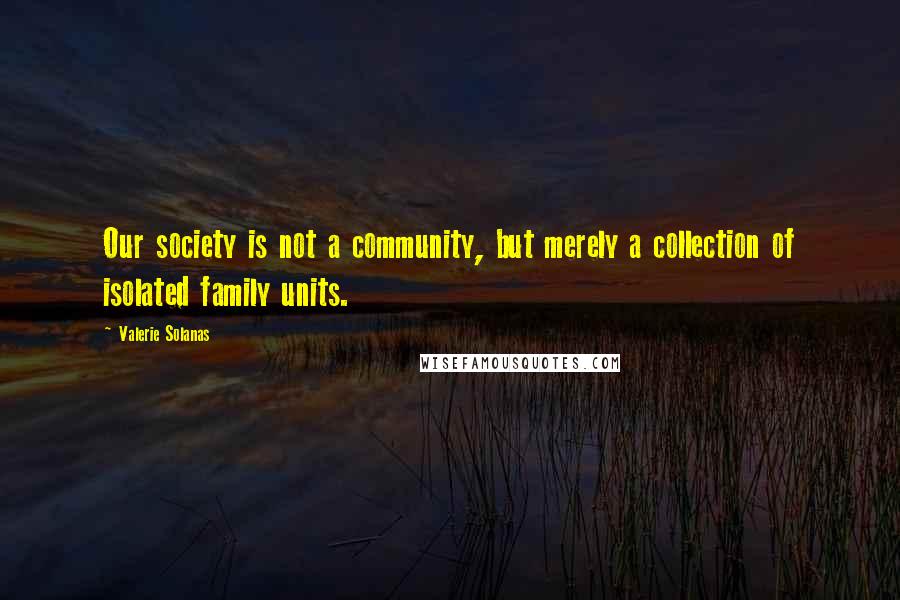 Valerie Solanas Quotes: Our society is not a community, but merely a collection of isolated family units.