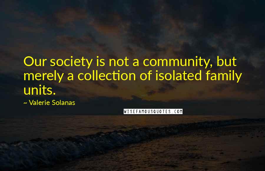 Valerie Solanas Quotes: Our society is not a community, but merely a collection of isolated family units.