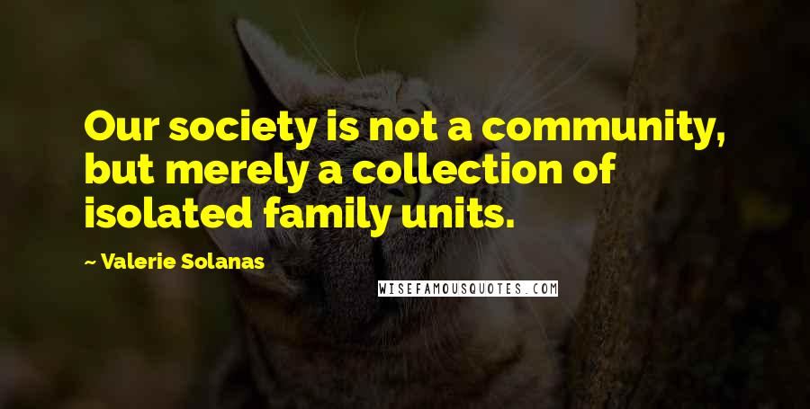 Valerie Solanas Quotes: Our society is not a community, but merely a collection of isolated family units.