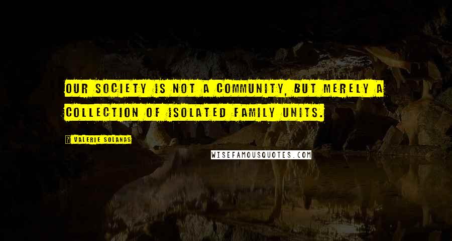 Valerie Solanas Quotes: Our society is not a community, but merely a collection of isolated family units.