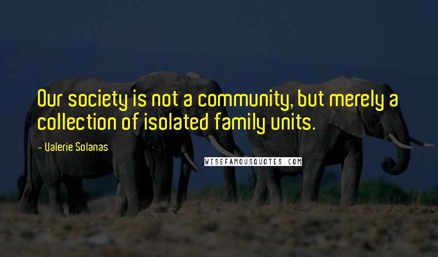 Valerie Solanas Quotes: Our society is not a community, but merely a collection of isolated family units.