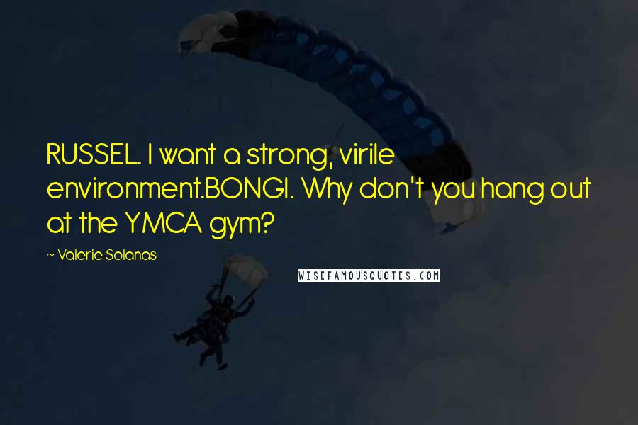 Valerie Solanas Quotes: RUSSEL. I want a strong, virile environment.BONGI. Why don't you hang out at the YMCA gym?