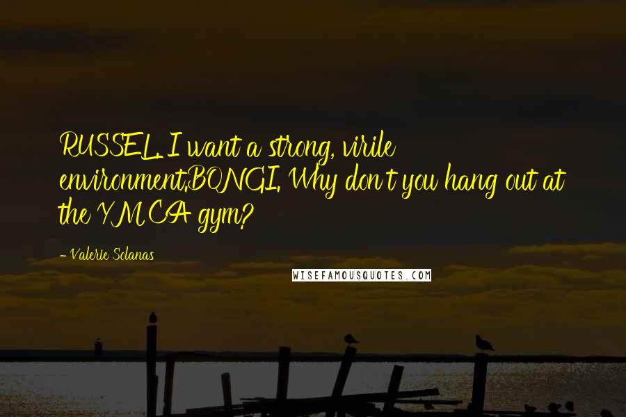 Valerie Solanas Quotes: RUSSEL. I want a strong, virile environment.BONGI. Why don't you hang out at the YMCA gym?