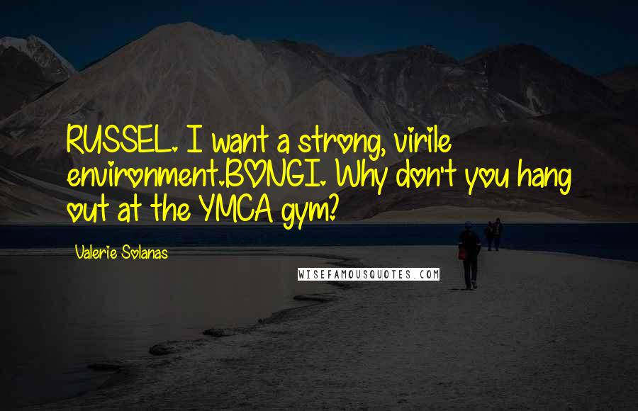 Valerie Solanas Quotes: RUSSEL. I want a strong, virile environment.BONGI. Why don't you hang out at the YMCA gym?