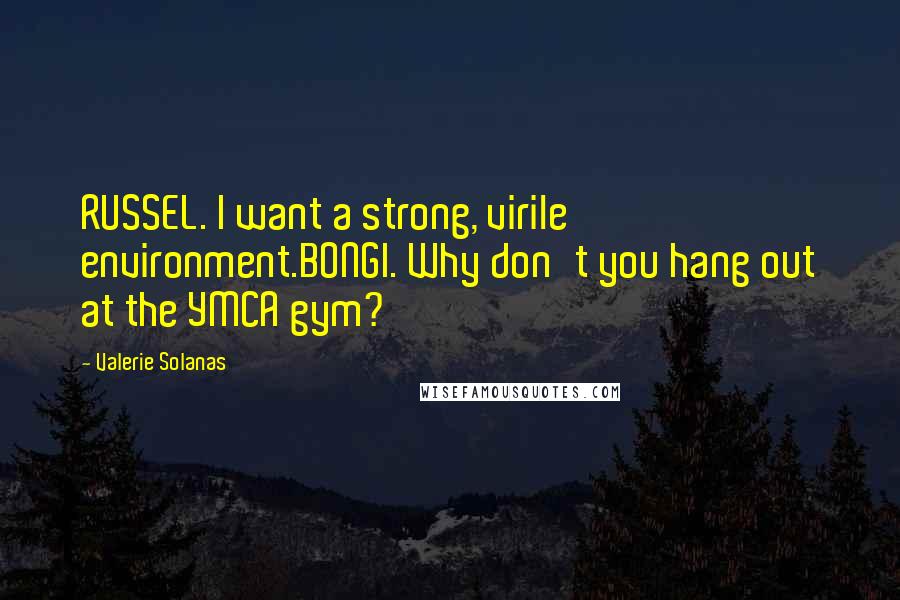 Valerie Solanas Quotes: RUSSEL. I want a strong, virile environment.BONGI. Why don't you hang out at the YMCA gym?