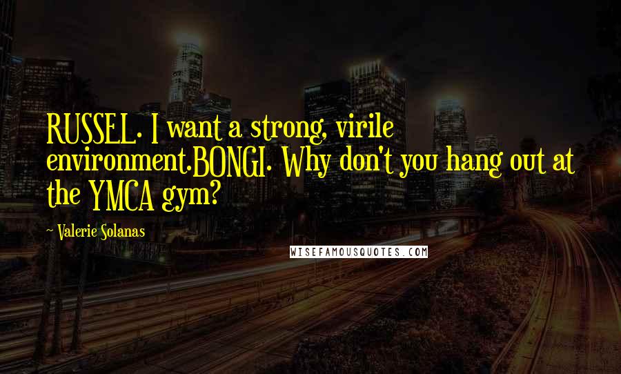 Valerie Solanas Quotes: RUSSEL. I want a strong, virile environment.BONGI. Why don't you hang out at the YMCA gym?