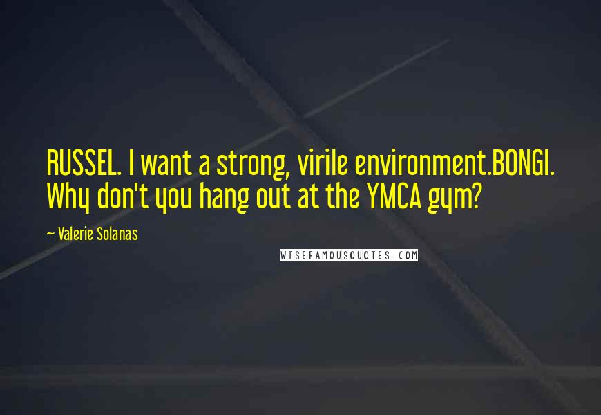 Valerie Solanas Quotes: RUSSEL. I want a strong, virile environment.BONGI. Why don't you hang out at the YMCA gym?