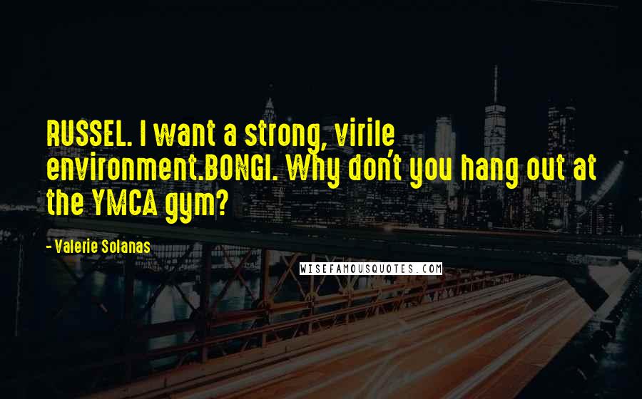Valerie Solanas Quotes: RUSSEL. I want a strong, virile environment.BONGI. Why don't you hang out at the YMCA gym?