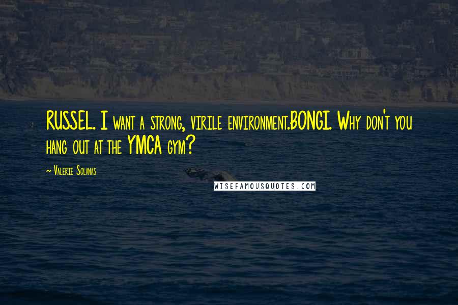 Valerie Solanas Quotes: RUSSEL. I want a strong, virile environment.BONGI. Why don't you hang out at the YMCA gym?