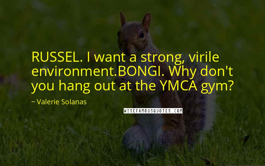Valerie Solanas Quotes: RUSSEL. I want a strong, virile environment.BONGI. Why don't you hang out at the YMCA gym?