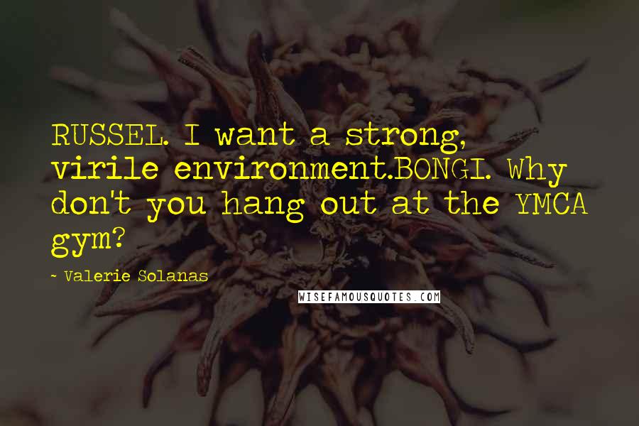 Valerie Solanas Quotes: RUSSEL. I want a strong, virile environment.BONGI. Why don't you hang out at the YMCA gym?