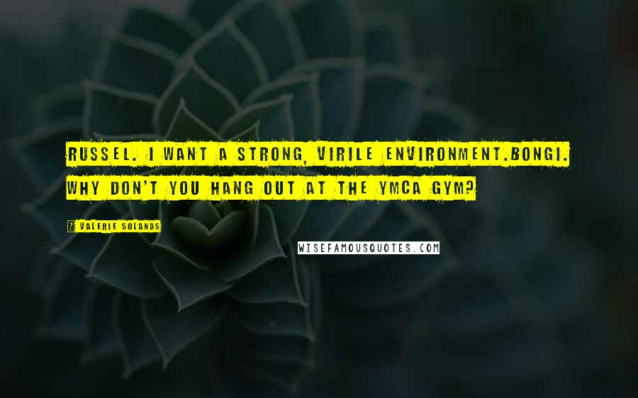 Valerie Solanas Quotes: RUSSEL. I want a strong, virile environment.BONGI. Why don't you hang out at the YMCA gym?