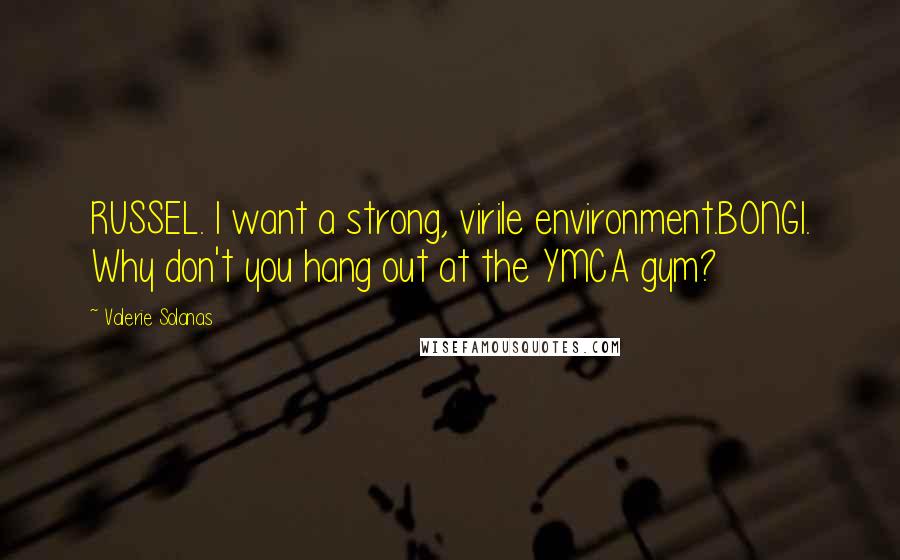 Valerie Solanas Quotes: RUSSEL. I want a strong, virile environment.BONGI. Why don't you hang out at the YMCA gym?