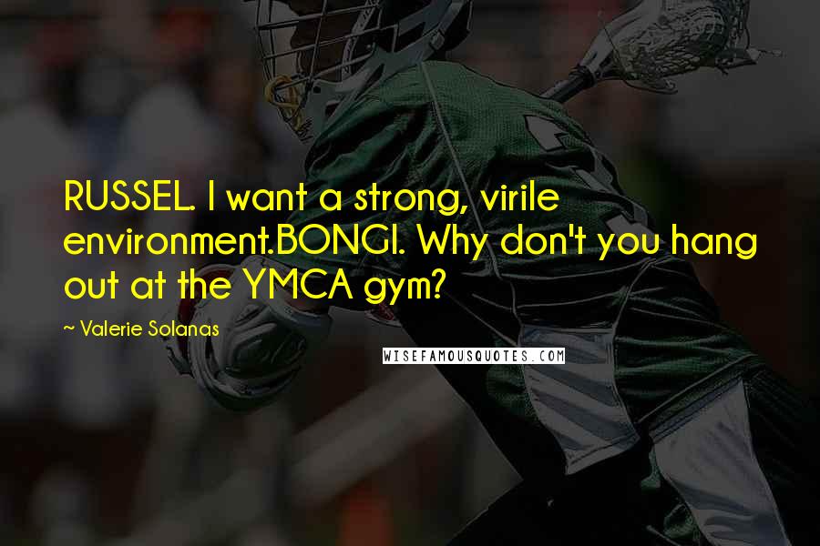 Valerie Solanas Quotes: RUSSEL. I want a strong, virile environment.BONGI. Why don't you hang out at the YMCA gym?