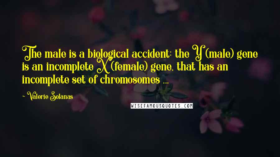Valerie Solanas Quotes: The male is a biological accident: the Y (male) gene is an incomplete X (female) gene, that has an incomplete set of chromosomes ...
