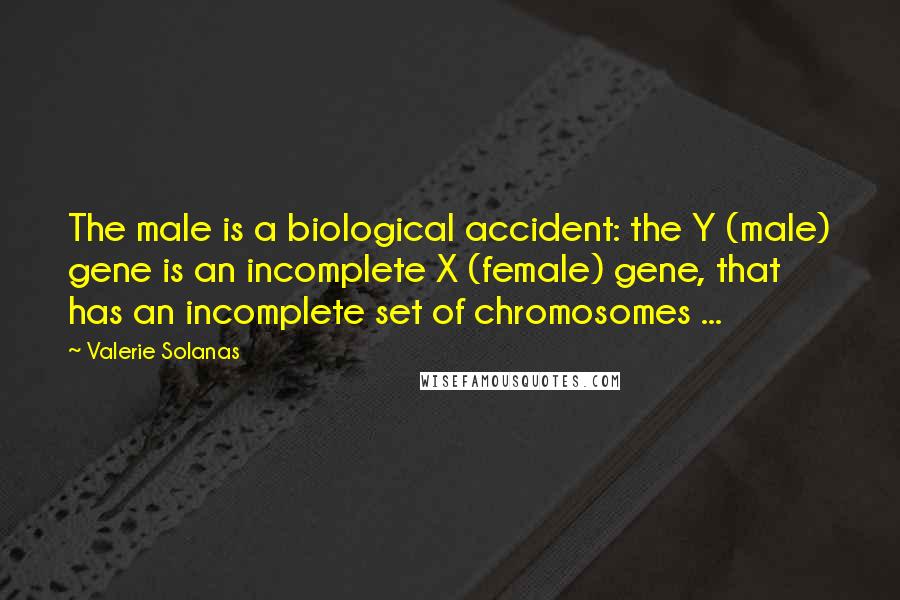 Valerie Solanas Quotes: The male is a biological accident: the Y (male) gene is an incomplete X (female) gene, that has an incomplete set of chromosomes ...