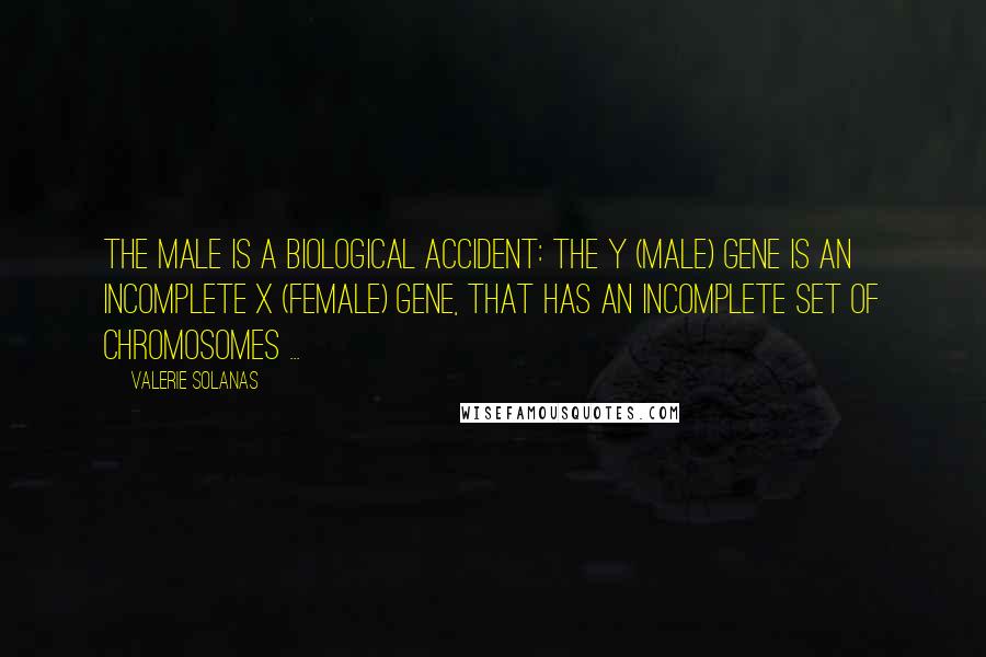 Valerie Solanas Quotes: The male is a biological accident: the Y (male) gene is an incomplete X (female) gene, that has an incomplete set of chromosomes ...