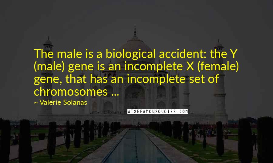Valerie Solanas Quotes: The male is a biological accident: the Y (male) gene is an incomplete X (female) gene, that has an incomplete set of chromosomes ...