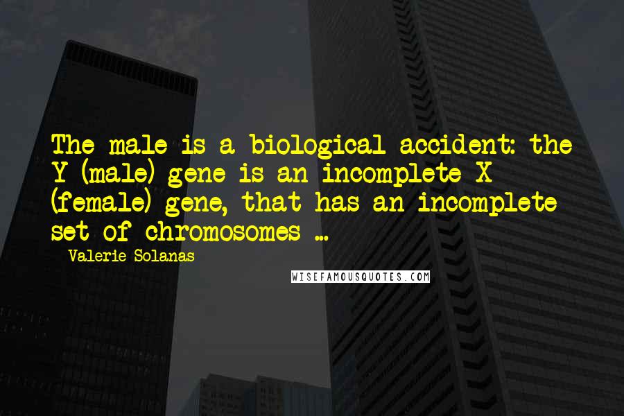 Valerie Solanas Quotes: The male is a biological accident: the Y (male) gene is an incomplete X (female) gene, that has an incomplete set of chromosomes ...