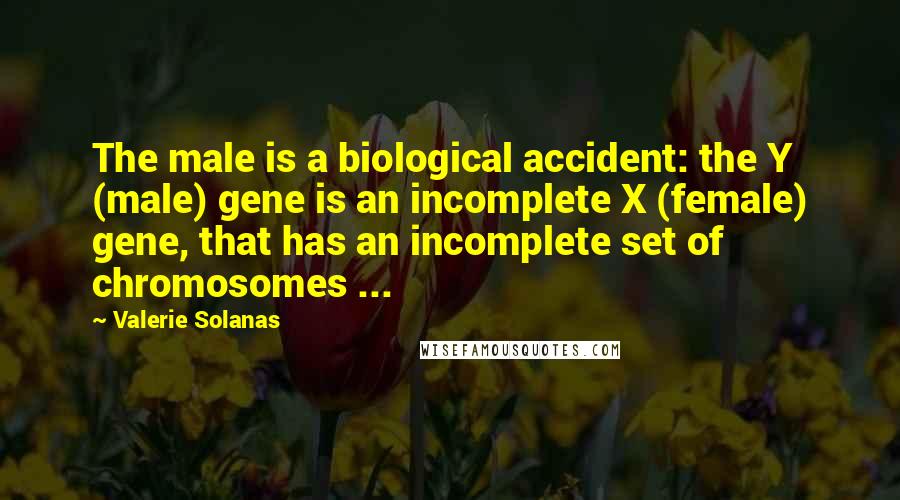 Valerie Solanas Quotes: The male is a biological accident: the Y (male) gene is an incomplete X (female) gene, that has an incomplete set of chromosomes ...