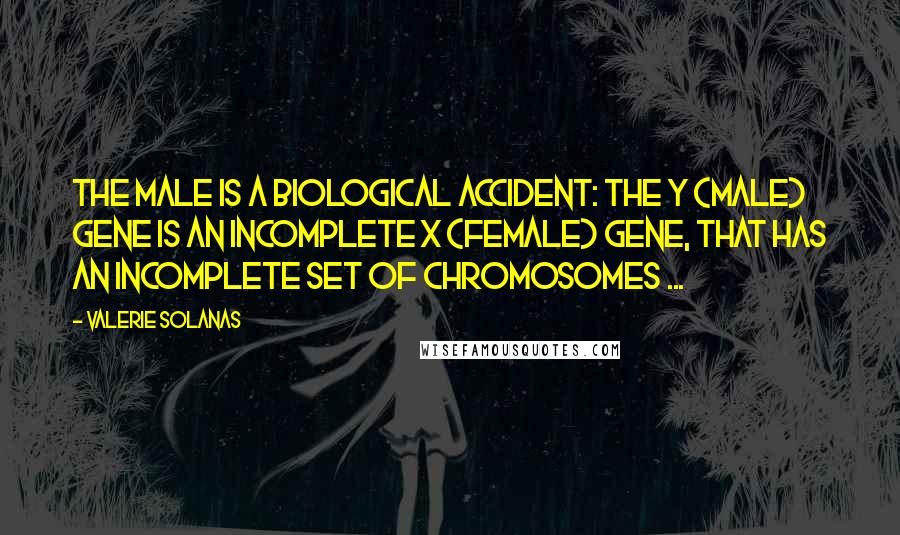 Valerie Solanas Quotes: The male is a biological accident: the Y (male) gene is an incomplete X (female) gene, that has an incomplete set of chromosomes ...