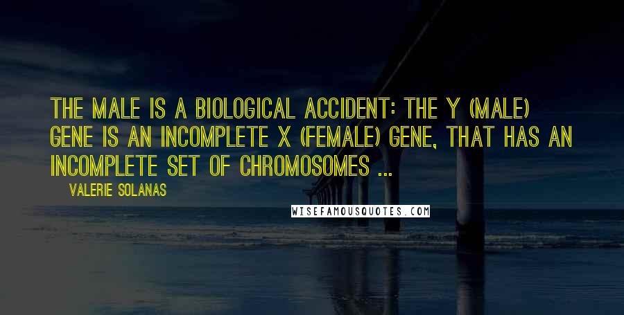 Valerie Solanas Quotes: The male is a biological accident: the Y (male) gene is an incomplete X (female) gene, that has an incomplete set of chromosomes ...