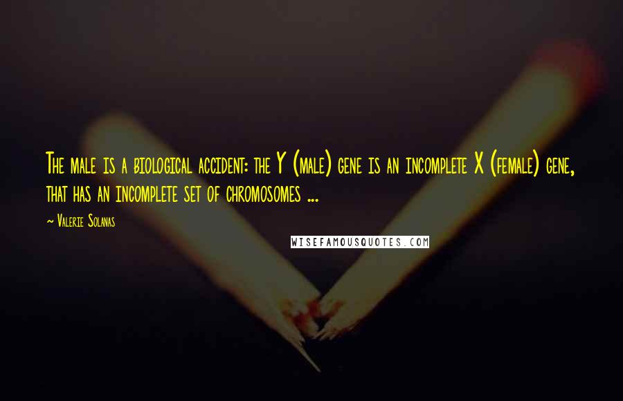 Valerie Solanas Quotes: The male is a biological accident: the Y (male) gene is an incomplete X (female) gene, that has an incomplete set of chromosomes ...
