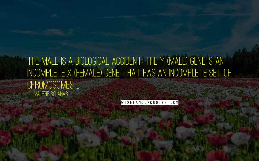 Valerie Solanas Quotes: The male is a biological accident: the Y (male) gene is an incomplete X (female) gene, that has an incomplete set of chromosomes ...