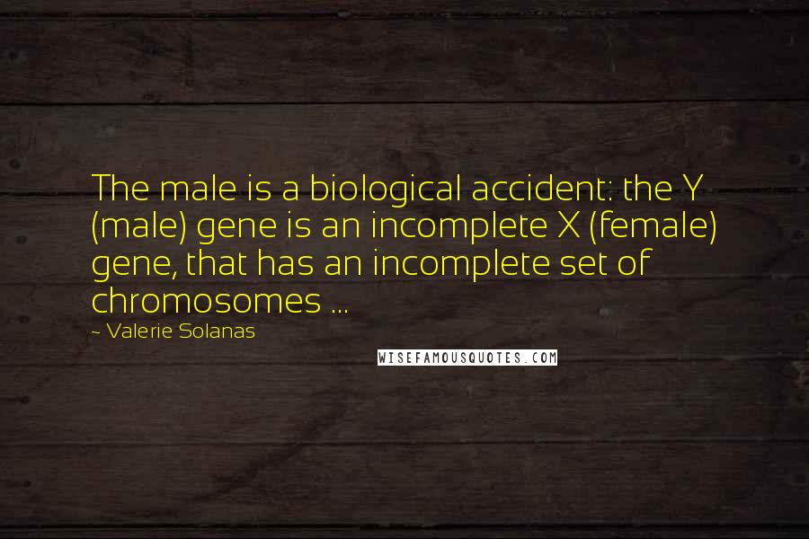 Valerie Solanas Quotes: The male is a biological accident: the Y (male) gene is an incomplete X (female) gene, that has an incomplete set of chromosomes ...