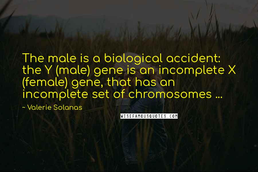Valerie Solanas Quotes: The male is a biological accident: the Y (male) gene is an incomplete X (female) gene, that has an incomplete set of chromosomes ...