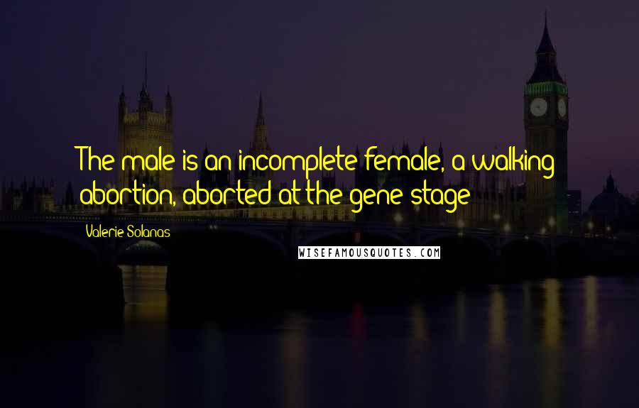 Valerie Solanas Quotes: The male is an incomplete female, a walking abortion, aborted at the gene stage