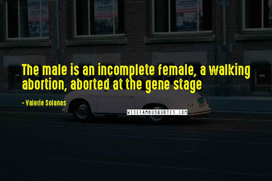 Valerie Solanas Quotes: The male is an incomplete female, a walking abortion, aborted at the gene stage