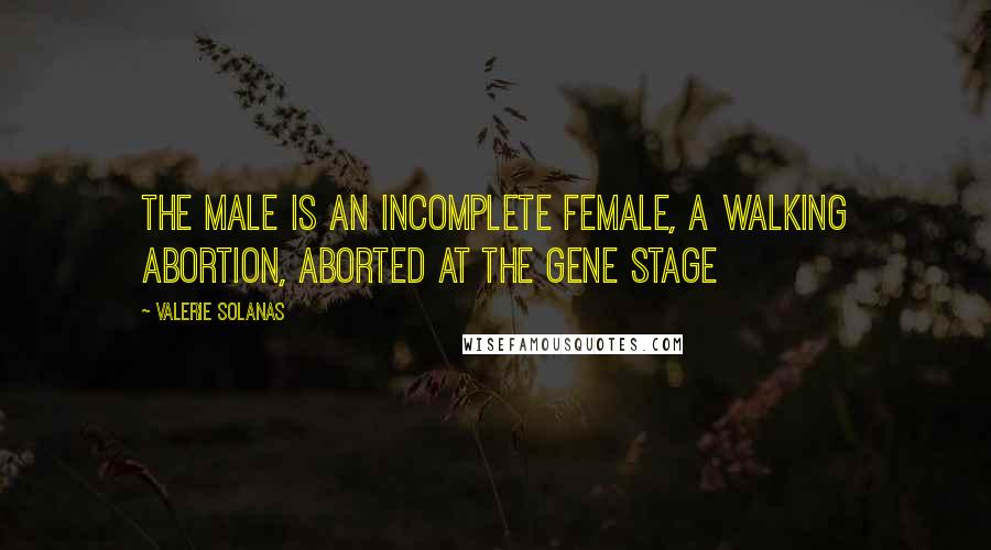 Valerie Solanas Quotes: The male is an incomplete female, a walking abortion, aborted at the gene stage