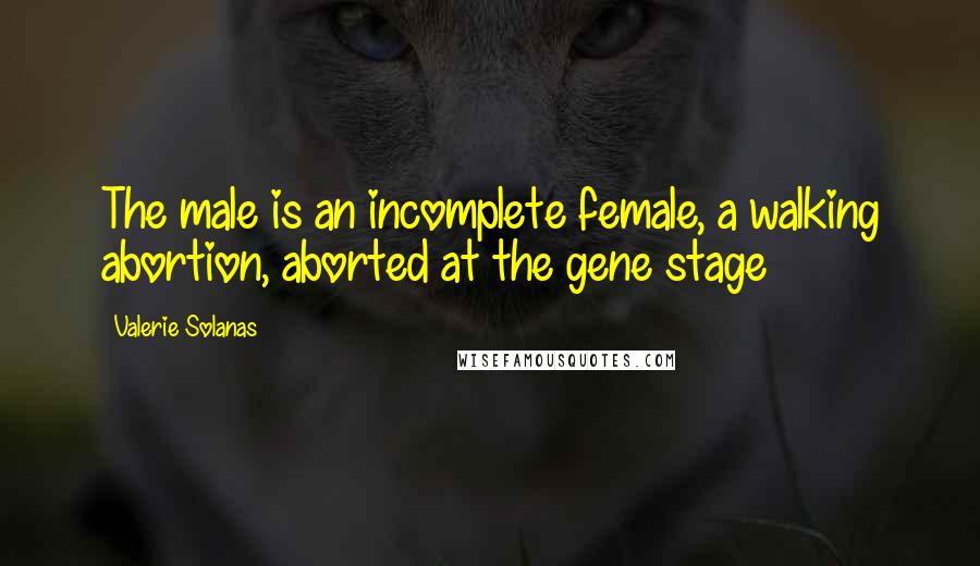 Valerie Solanas Quotes: The male is an incomplete female, a walking abortion, aborted at the gene stage