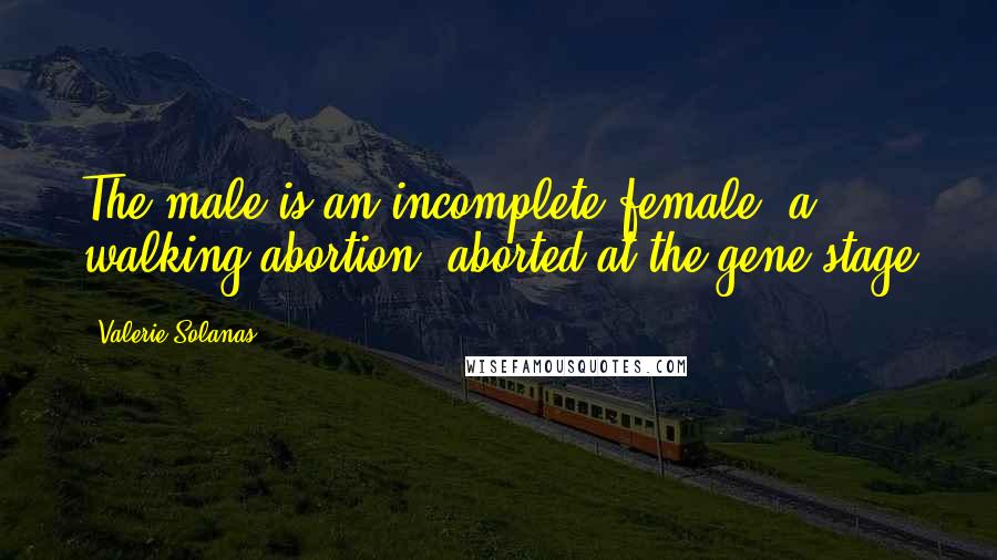 Valerie Solanas Quotes: The male is an incomplete female, a walking abortion, aborted at the gene stage