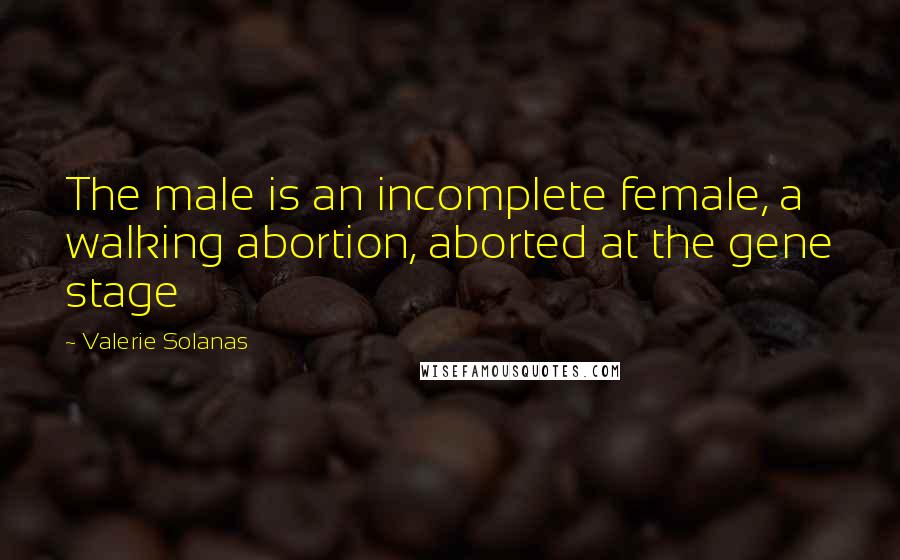 Valerie Solanas Quotes: The male is an incomplete female, a walking abortion, aborted at the gene stage