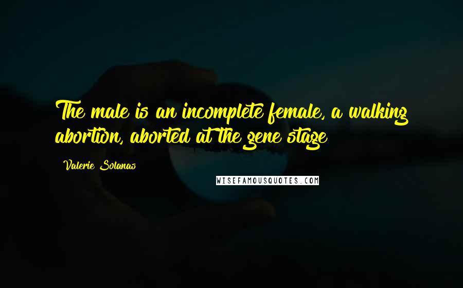 Valerie Solanas Quotes: The male is an incomplete female, a walking abortion, aborted at the gene stage