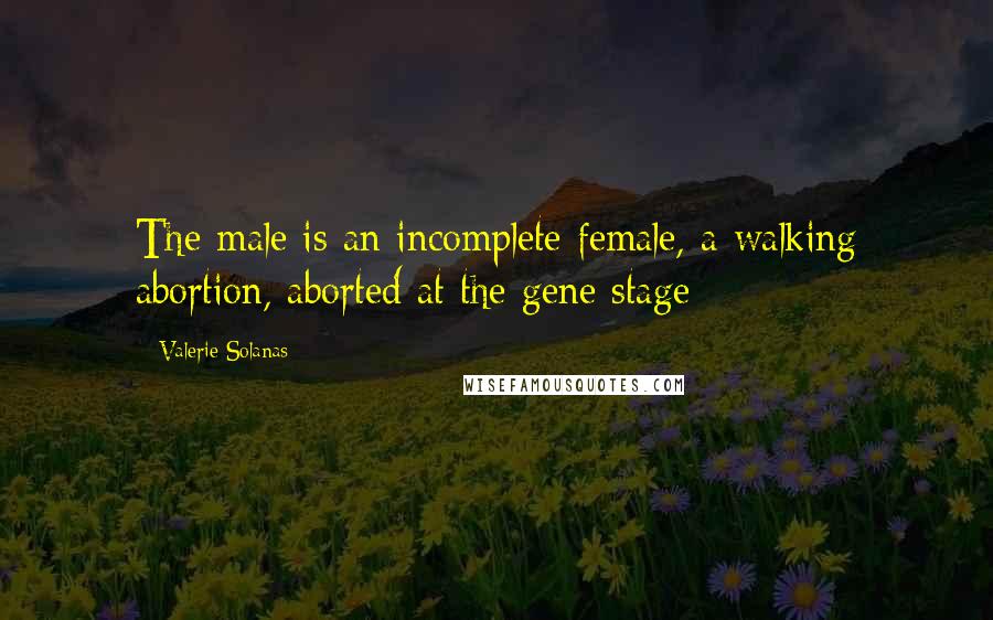 Valerie Solanas Quotes: The male is an incomplete female, a walking abortion, aborted at the gene stage