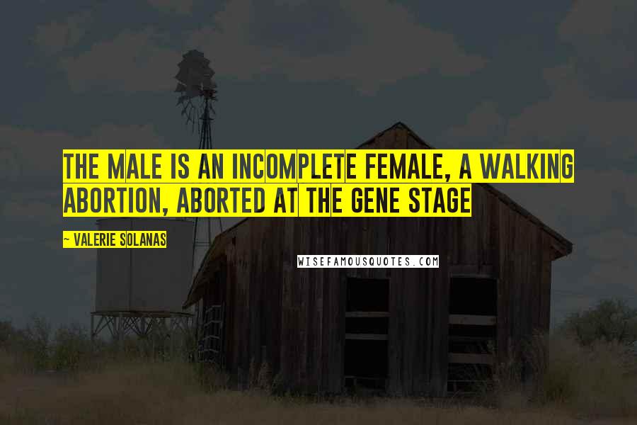 Valerie Solanas Quotes: The male is an incomplete female, a walking abortion, aborted at the gene stage