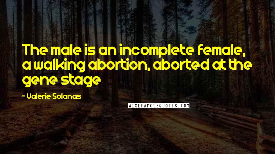 Valerie Solanas Quotes: The male is an incomplete female, a walking abortion, aborted at the gene stage