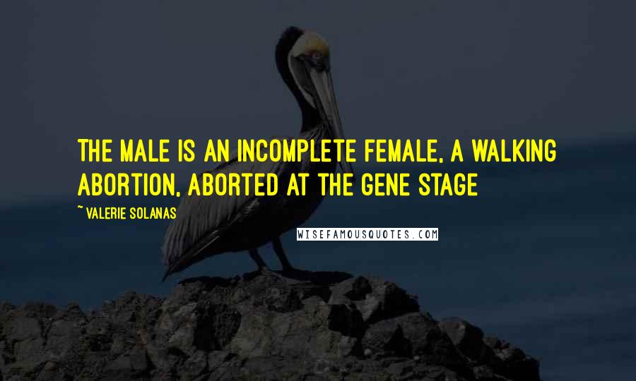 Valerie Solanas Quotes: The male is an incomplete female, a walking abortion, aborted at the gene stage